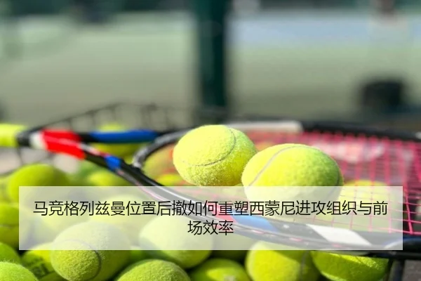 马竞格列兹曼位置后撤如何重塑西蒙尼进攻组织与前场效率