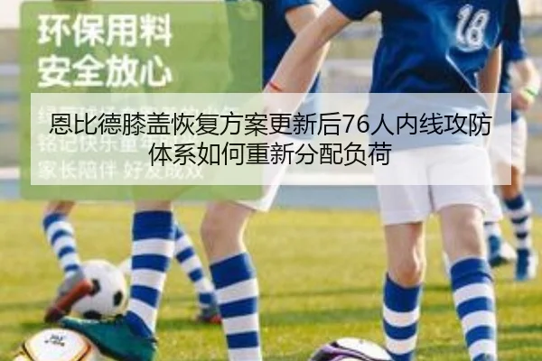 恩比德膝盖恢复方案更新后76人内线攻防体系如何重新分配负荷