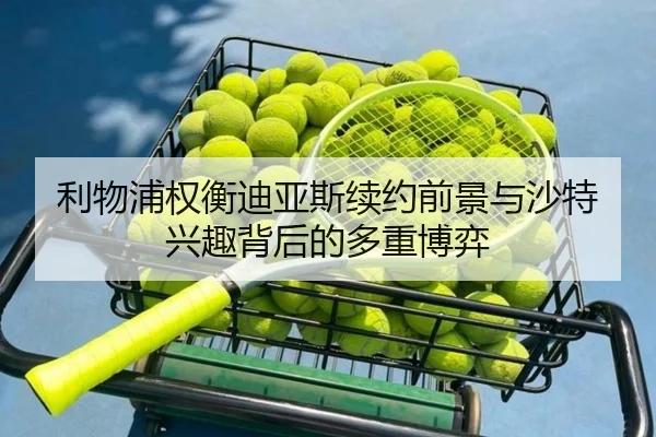 利物浦权衡迪亚斯续约前景与沙特兴趣背后的多重博弈