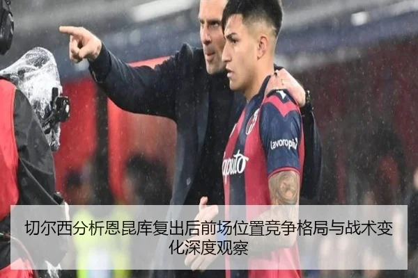 切尔西分析恩昆库复出后前场位置竞争格局与战术变化深度观察