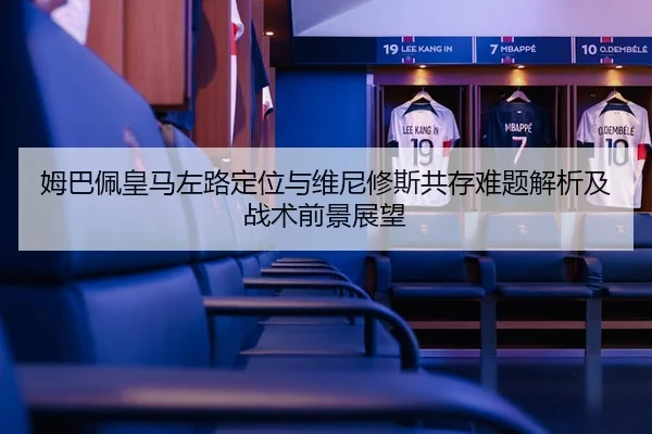 姆巴佩皇马左路定位与维尼修斯共存难题解析及战术前景展望