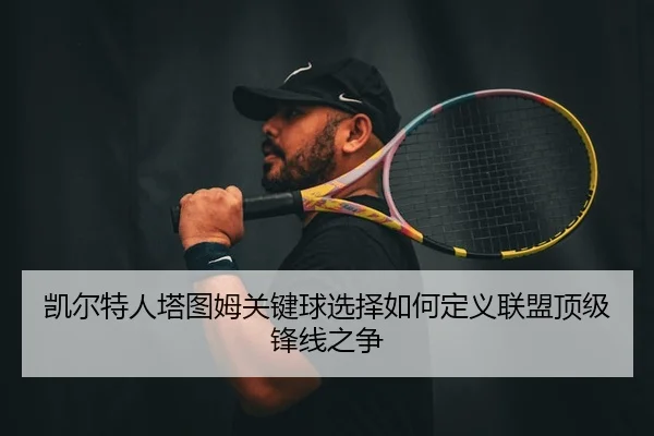 凯尔特人塔图姆关键球选择如何定义联盟顶级锋线之争
