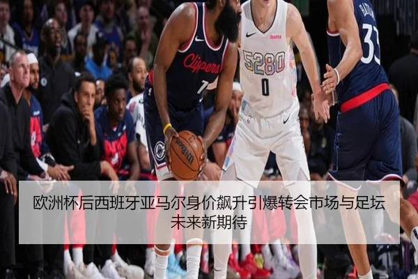 欧洲杯后西班牙亚马尔身价飙升引爆转会市场与足坛未来新期待