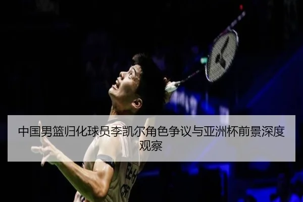 中国男篮归化球员李凯尔角色争议与亚洲杯前景深度观察