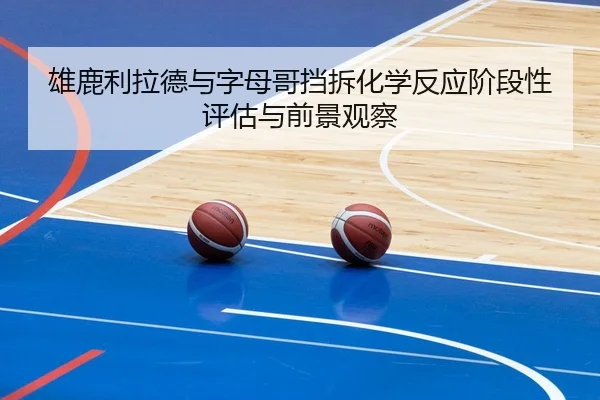 雄鹿利拉德与字母哥挡拆化学反应阶段性评估与前景观察