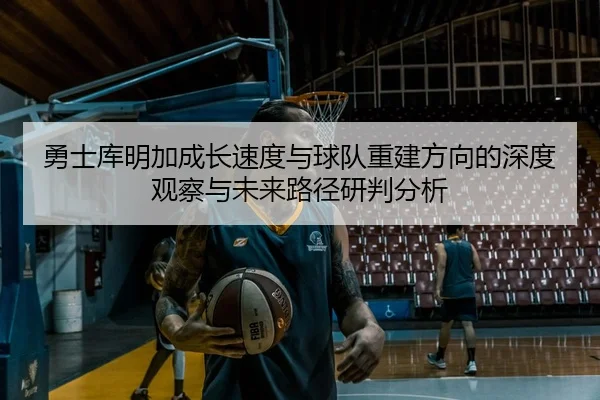勇士库明加成长速度与球队重建方向的深度观察与未来路径研判分析