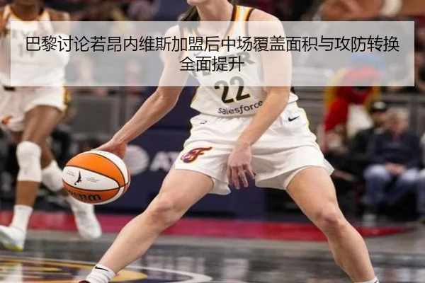 巴黎讨论若昂内维斯加盟后中场覆盖面积与攻防转换全面提升