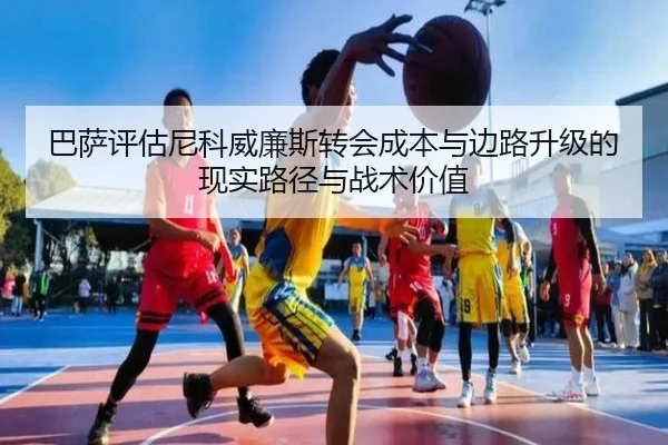 巴萨评估尼科威廉斯转会成本与边路升级的现实路径与战术价值