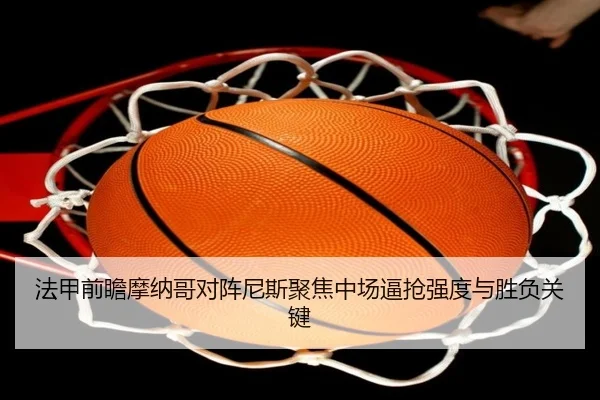 法甲前瞻摩纳哥对阵尼斯聚焦中场逼抢强度与胜负关键