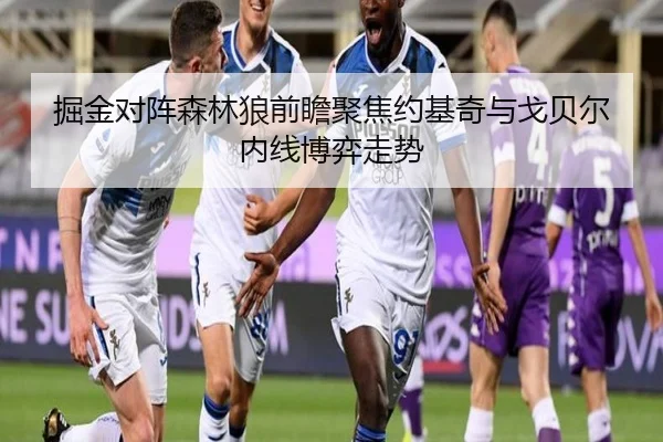 掘金对阵森林狼前瞻聚焦约基奇与戈贝尔内线博弈走势