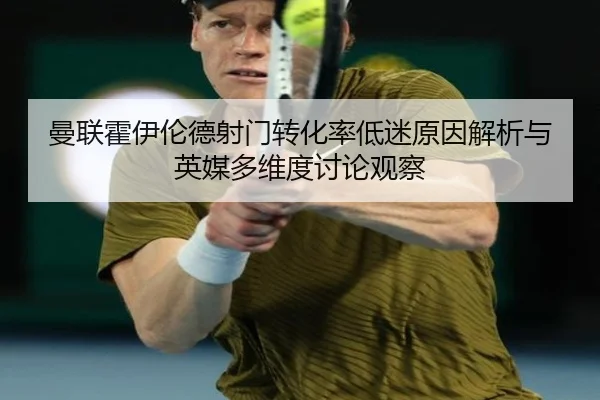 曼联霍伊伦德射门转化率低迷原因解析与英媒多维度讨论观察