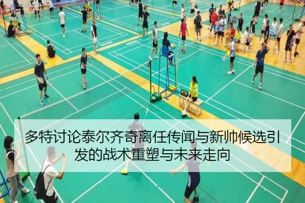 多特讨论泰尔齐奇离任传闻与新帅候选引发的战术重塑与未来走向