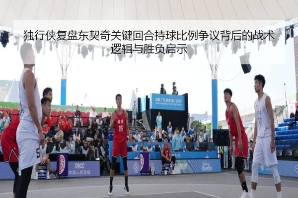 独行侠复盘东契奇关键回合持球比例争议背后的战术逻辑与胜负启示