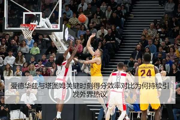 爱德华兹与塔图姆关键时刻得分效率对比为何持续引发外界热议