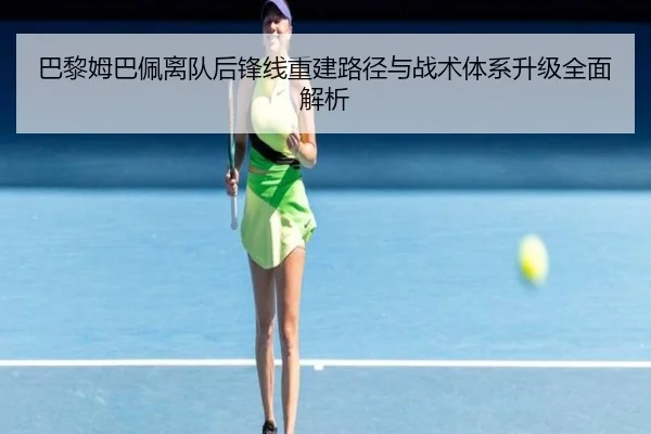 巴黎姆巴佩离队后锋线重建路径与战术体系升级全面解析