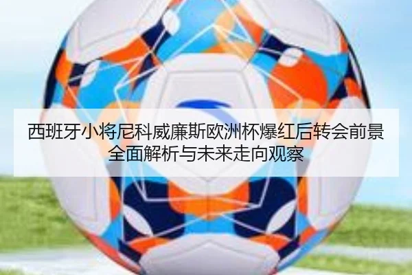 西班牙小将尼科威廉斯欧洲杯爆红后转会前景全面解析与未来走向观察