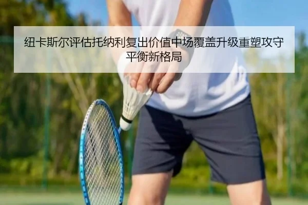 纽卡斯尔评估托纳利复出价值中场覆盖升级重塑攻守平衡新格局