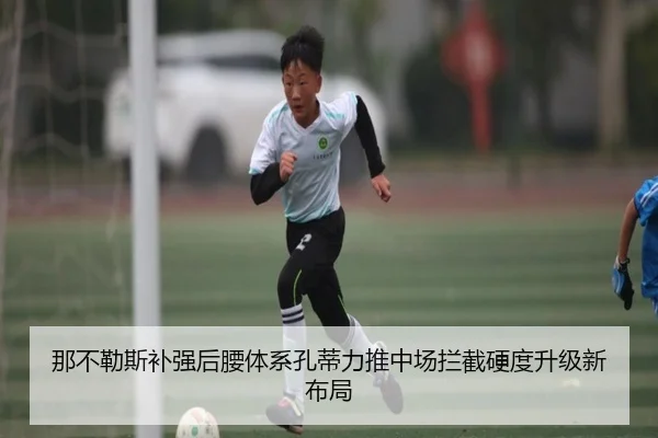 那不勒斯补强后腰体系孔蒂力推中场拦截硬度升级新布局