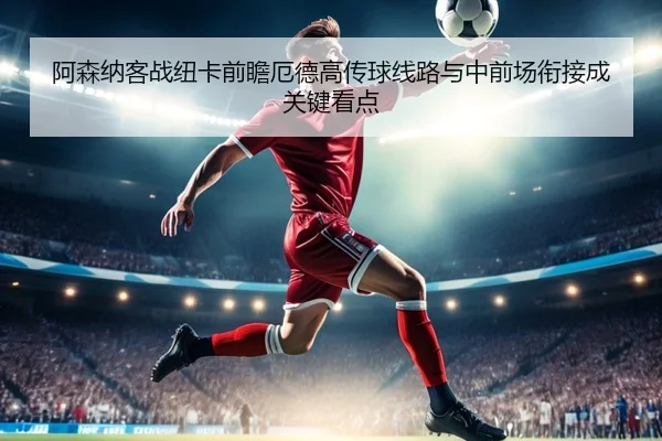 阿森纳客战纽卡前瞻厄德高传球线路与中前场衔接成关键看点