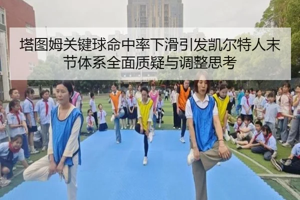塔图姆关键球命中率下滑引发凯尔特人末节体系全面质疑与调整思考